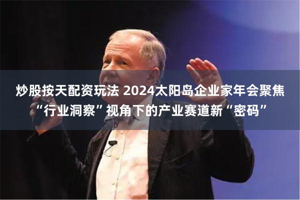 炒股按天配资玩法 2024太阳岛企业家年会聚焦“行业洞察”视角下的产业赛道新“密码”