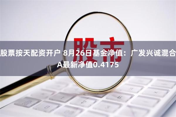 股票按天配资开户 8月26日基金净值：广发兴诚混合A最新净值0.4175