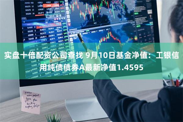 实盘十倍配资公司查找 9月10日基金净值：工银信用纯债债券A最新净值1.4595