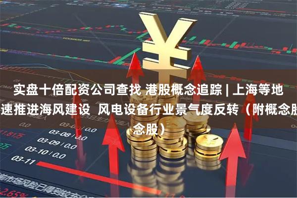 实盘十倍配资公司查找 港股概念追踪 | 上海等地加速推进海风建设  风电设备行业景气度反转（附概念股）