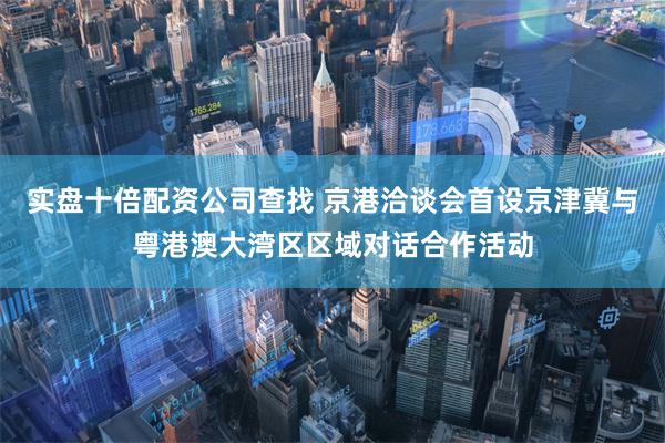 实盘十倍配资公司查找 京港洽谈会首设京津冀与粤港澳大湾区区域对话合作活动