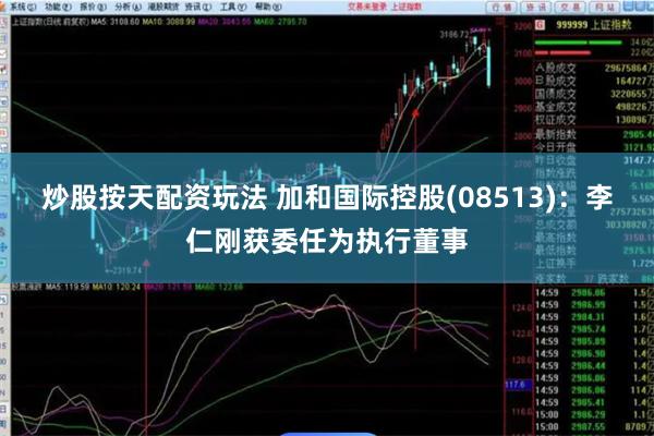 炒股按天配资玩法 加和国际控股(08513)：李仁刚获委任为执行董事