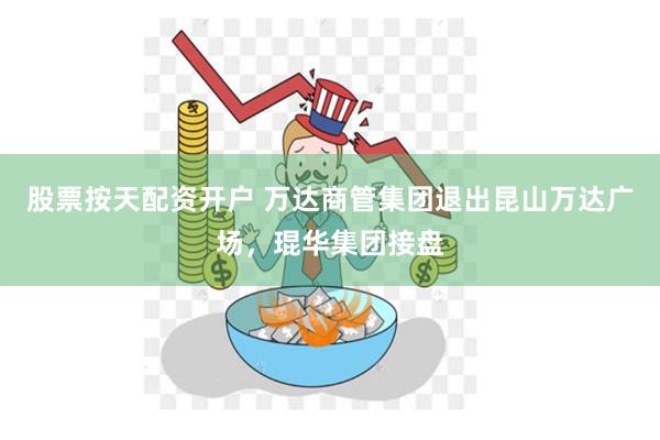 股票按天配资开户 万达商管集团退出昆山万达广场，琨华集团接盘