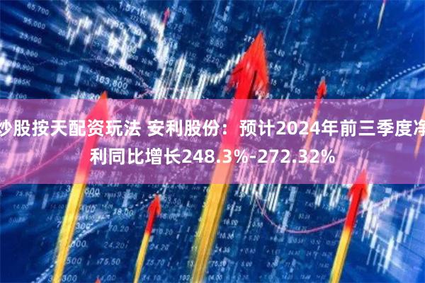 炒股按天配资玩法 安利股份：预计2024年前三季度净利同比增长248.3%-272.32%