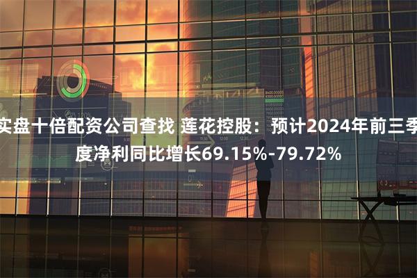 实盘十倍配资公司查找 莲花控股：预计2024年前三季度净利同比增长69.15%-79.72%