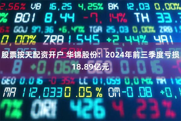 股票按天配资开户 华锦股份：2024年前三季度亏损18.89亿元