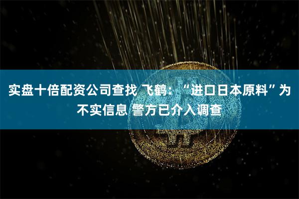 实盘十倍配资公司查找 飞鹤：“进口日本原料”为不实信息 警方已介入调查