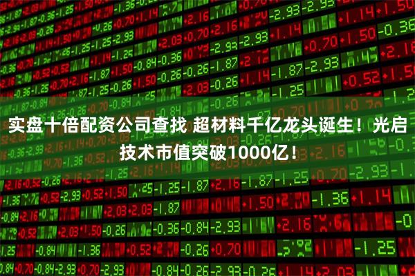 实盘十倍配资公司查找 超材料千亿龙头诞生！光启技术市值突破1000亿！