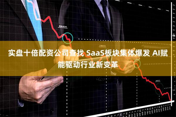 实盘十倍配资公司查找 SaaS板块集体爆发 AI赋能驱动行业新变革