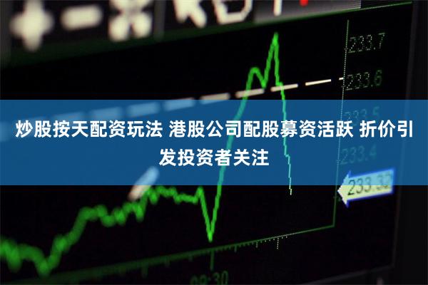 炒股按天配资玩法 港股公司配股募资活跃 折价引发投资者关注