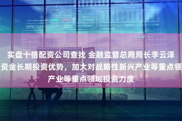 实盘十倍配资公司查找 金融监管总局局长李云泽：发挥保险资金长期投资优势，加大对战略性新兴产业等重点领域投资力度