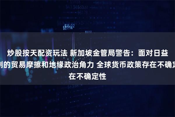 炒股按天配资玩法 新加坡金管局警告：面对日益加剧的贸易摩擦和地缘政治角力 全球货币政策存在不确定性