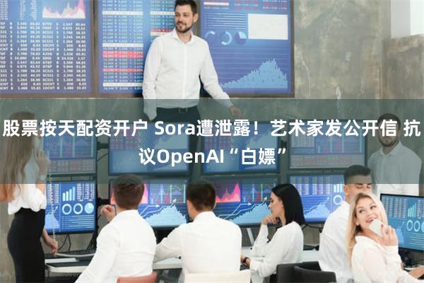 股票按天配资开户 Sora遭泄露！艺术家发公开信 抗议OpenAI“白嫖”