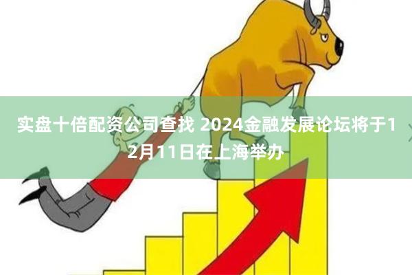 实盘十倍配资公司查找 2024金融发展论坛将于12月11日在上海举办