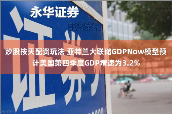 炒股按天配资玩法 亚特兰大联储GDPNow模型预计美国第四季度GDP增速为3.2%