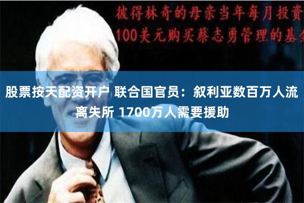 股票按天配资开户 联合国官员：叙利亚数百万人流离失所 1700万人需要援助