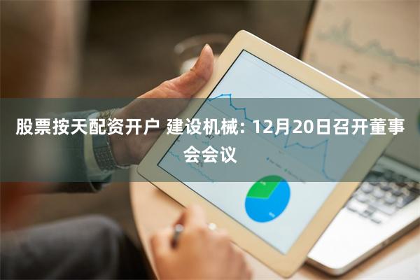 股票按天配资开户 建设机械: 12月20日召开董事会会议