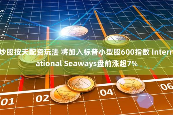 炒股按天配资玩法 将加入标普小型股600指数 International Seaways盘前涨超7%