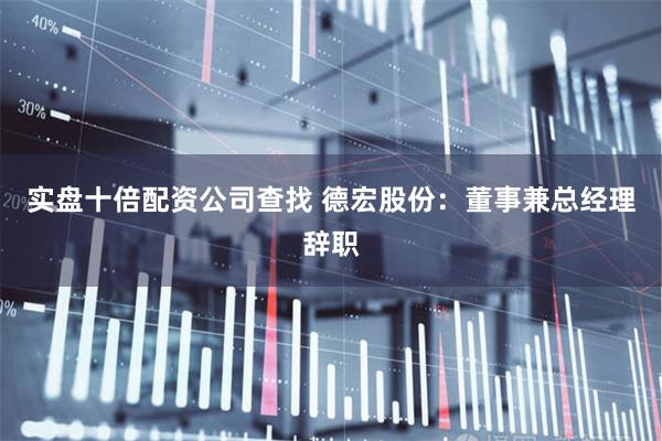 实盘十倍配资公司查找 德宏股份：董事兼总经理辞职