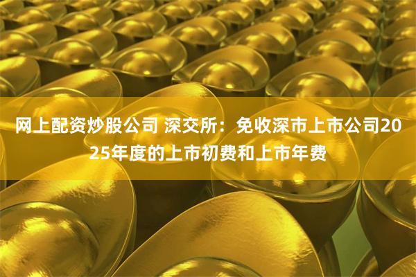 网上配资炒股公司 深交所：免收深市上市公司2025年度的上市初费和上市年费
