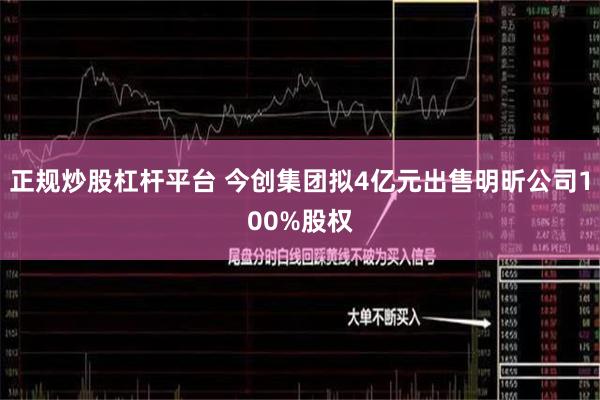 正规炒股杠杆平台 今创集团拟4亿元出售明昕公司100%股权