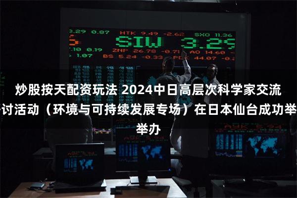 炒股按天配资玩法 2024中日高层次科学家交流研讨活动（环境与可持续发展专场）在日本仙台成功举办