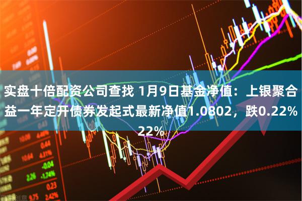 实盘十倍配资公司查找 1月9日基金净值：上银聚合益一年定开债券发起式最新净值1.0802，跌0.22%