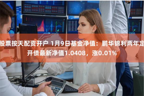 股票按天配资开户 1月9日基金净值：鹏华锦利两年定开债最新净值1.0408，涨0.01%