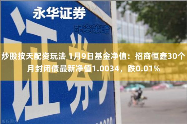 炒股按天配资玩法 1月9日基金净值：招商恒鑫30个月封闭债最新净值1.0034，跌0.01%