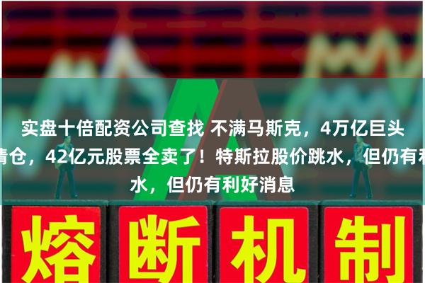 实盘十倍配资公司查找 不满马斯克，4万亿巨头宣布：清仓，42亿元股票全卖了！特斯拉股价跳水，但仍有利好消息