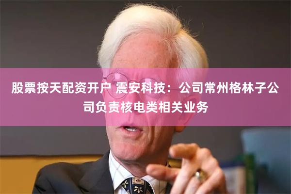 股票按天配资开户 震安科技：公司常州格林子公司负责核电类相关业务