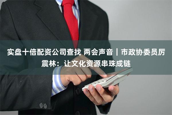 实盘十倍配资公司查找 两会声音｜市政协委员厉震林：让文化资源串珠成链