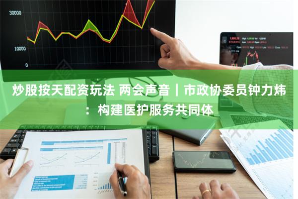 炒股按天配资玩法 两会声音｜市政协委员钟力炜：构建医护服务共同体
