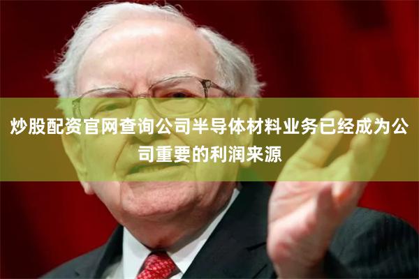 炒股配资官网查询公司半导体材料业务已经成为公司重要的利润来源