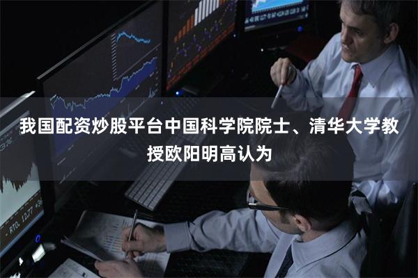 我国配资炒股平台　　中国科学院院士、清华大学教授欧阳明高认为