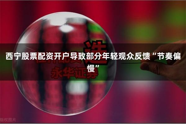 西宁股票配资开户导致部分年轻观众反馈“节奏偏慢”