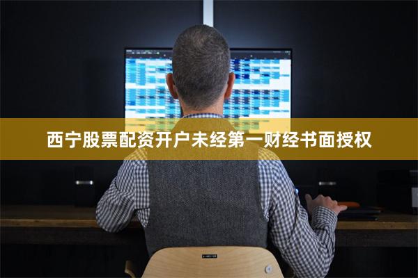 西宁股票配资开户未经第一财经书面授权
