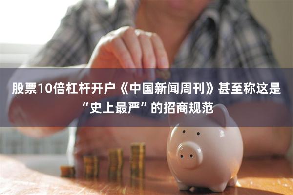 股票10倍杠杆开户《中国新闻周刊》甚至称这是“史上最严”的招商规范