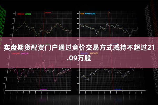 实盘期货配资门户通过竞价交易方式减持不超过21.09万股