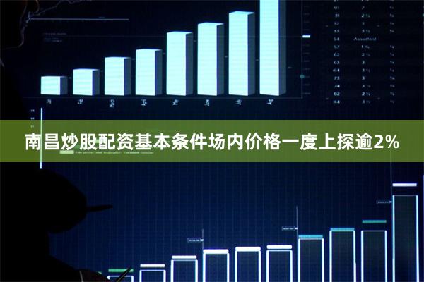 南昌炒股配资基本条件场内价格一度上探逾2%