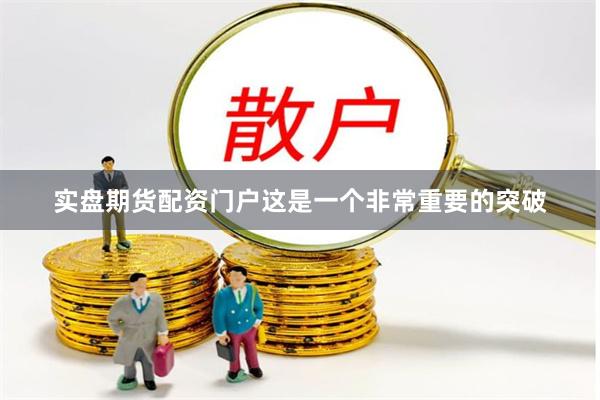 实盘期货配资门户这是一个非常重要的突破