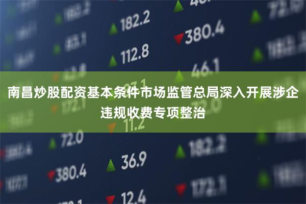 南昌炒股配资基本条件市场监管总局深入开展涉企违规收费专项整治