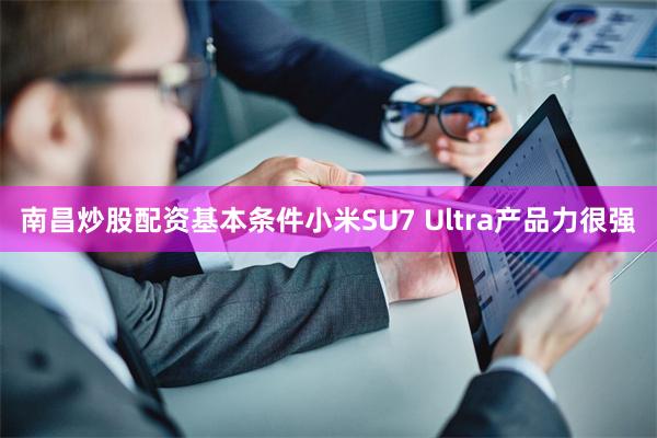 南昌炒股配资基本条件小米SU7 Ultra产品力很强