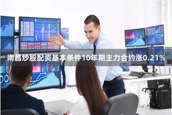 南昌炒股配资基本条件10年期主力合约涨0.21%
