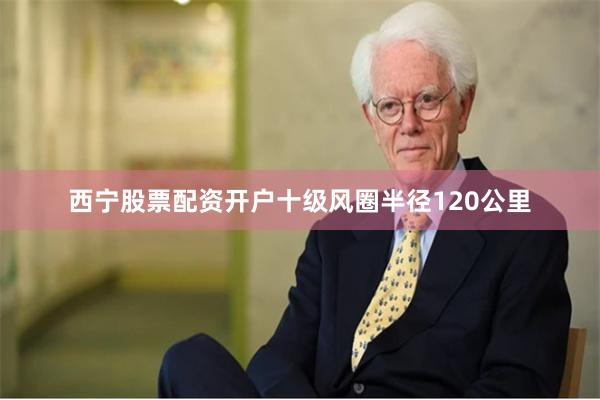 西宁股票配资开户十级风圈半径120公里