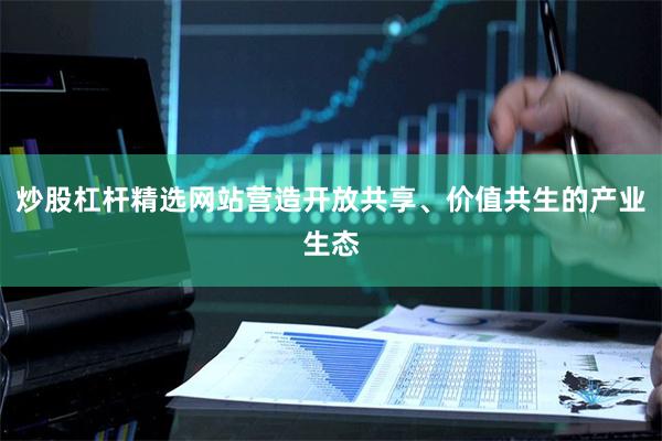 炒股杠杆精选网站营造开放共享、价值共生的产业生态