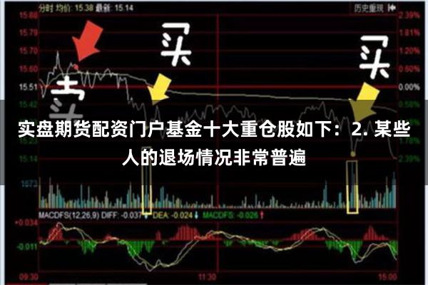实盘期货配资门户基金十大重仓股如下：2. 某些人的退场情况非常普遍