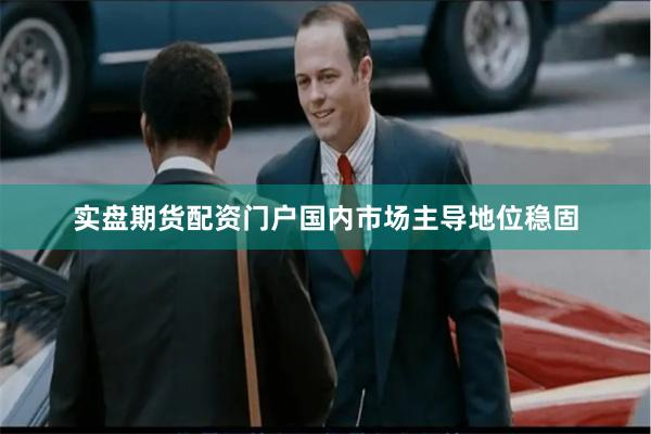 实盘期货配资门户国内市场主导地位稳固