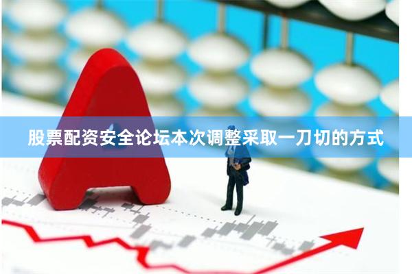 股票配资安全论坛本次调整采取一刀切的方式