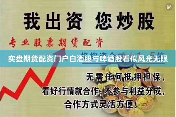 实盘期货配资门户白酒股与啤酒股看似风光无限